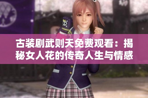 古装剧武则天免费观看：揭秘女人花的传奇人生与情感纠葛