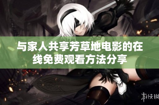 与家人共享芳草地电影的在线免费观看方法分享