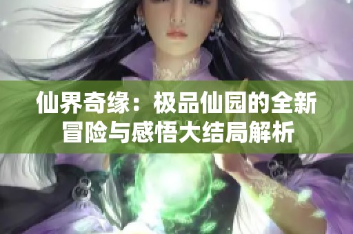 仙界奇缘：极品仙园的全新冒险与感悟大结局解析