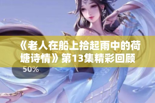 《老人在船上拾起雨中的荷塘诗情》第13集精彩回顾