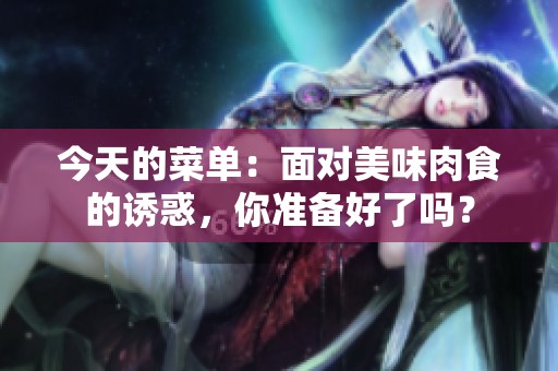 今天的菜单：面对美味肉食的诱惑，你准备好了吗？