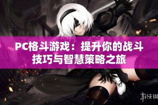 PC格斗游戏：提升你的战斗技巧与智慧策略之旅