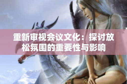 重新审视会议文化：探讨放松氛围的重要性与影响
