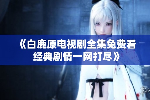 《白鹿原电视剧全集免费看 经典剧情一网打尽》
