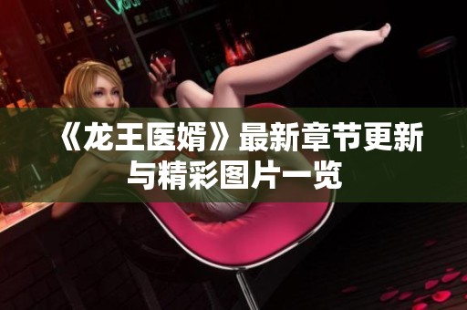 《龙王医婿》最新章节更新与精彩图片一览