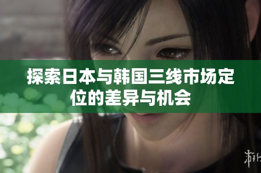 探索日本与韩国三线市场定位的差异与机会