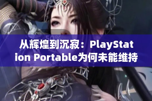 从辉煌到沉寂：PlayStation Portable为何未能维持其巅峰地位