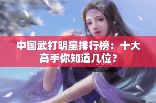 中国武打明星排行榜：十大高手你知道几位？