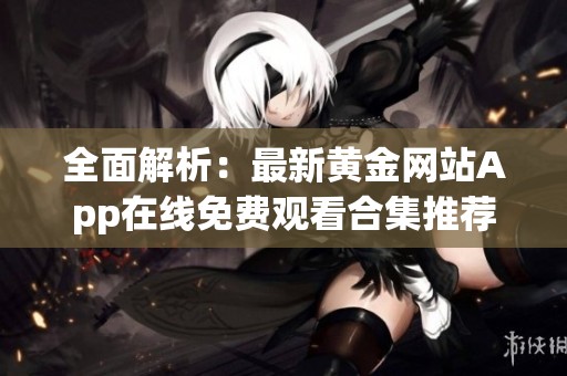 全面解析：最新黄金网站App在线免费观看合集推荐