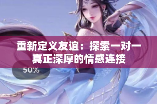 重新定义友谊：探索一对一真正深厚的情感连接