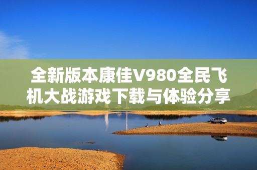全新版本康佳V980全民飞机大战游戏下载与体验分享