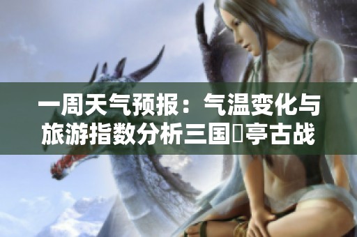 一周天气预报：气温变化与旅游指数分析三国猇亭古战场风景区