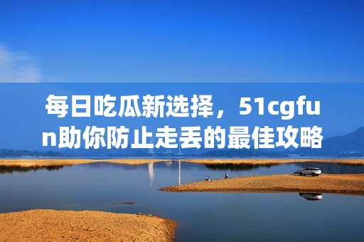 每日吃瓜新选择，51cgfun助你防止走丢的最佳攻略