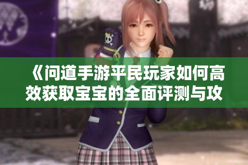 《问道手游平民玩家如何高效获取宝宝的全面评测与攻略》