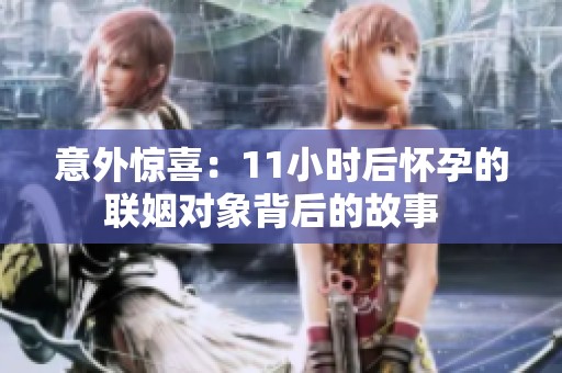 意外惊喜：11小时后怀孕的联姻对象背后的故事  
