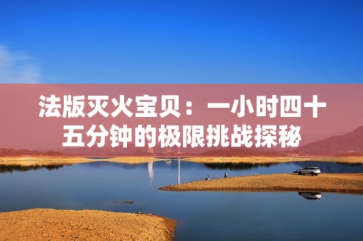 法版灭火宝贝：一小时四十五分钟的极限挑战探秘