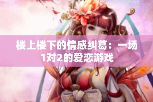 楼上楼下的情感纠葛：一场1对2的爱恋游戏