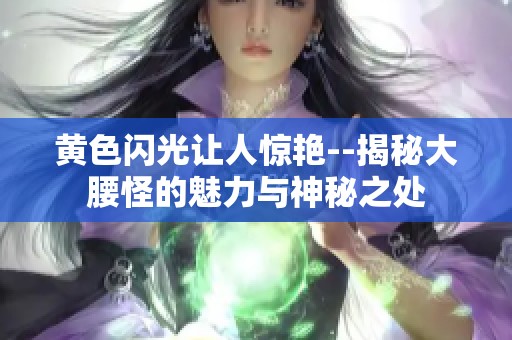 黄色闪光让人惊艳--揭秘大腰怪的魅力与神秘之处