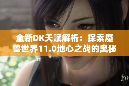 全新DK天赋解析：探索魔兽世界11.0地心之战的奥秘