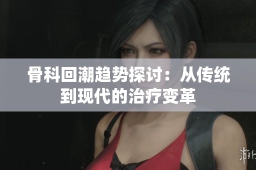 骨科回潮趋势探讨：从传统到现代的治疗变革