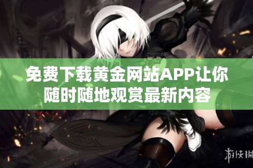 免费下载黄金网站APP让你随时随地观赏最新内容