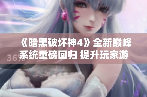 《暗黑破坏神4》全新巅峰系统重磅回归 提升玩家游戏体验的新纪元