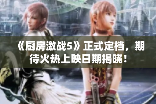《厨房激战5》正式定档，期待火热上映日期揭晓！