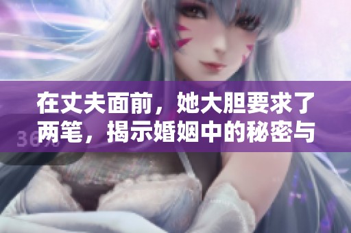 在丈夫面前，她大胆要求了两笔，揭示婚姻中的秘密与挑战
