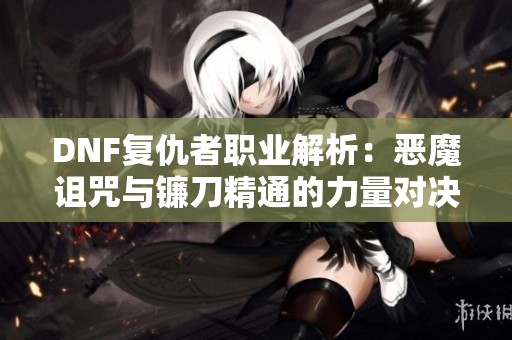 DNF复仇者职业解析：恶魔诅咒与镰刀精通的力量对决
