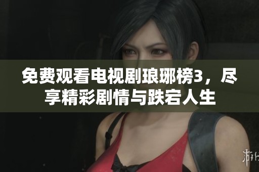 免费观看电视剧琅琊榜3，尽享精彩剧情与跌宕人生
