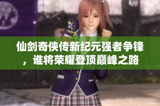 仙剑奇侠传新纪元强者争锋，谁将荣耀登顶巅峰之路