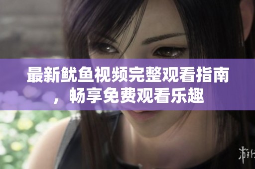 最新鱿鱼视频完整观看指南，畅享免费观看乐趣