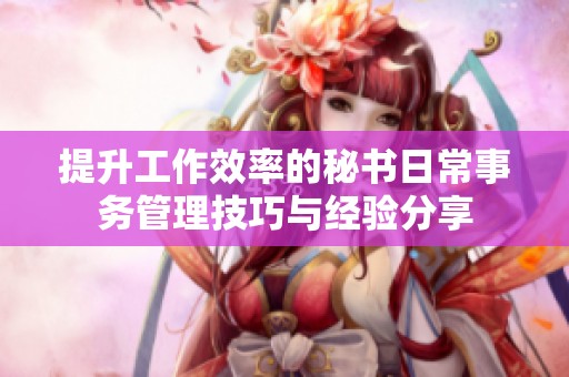 提升工作效率的秘书日常事务管理技巧与经验分享