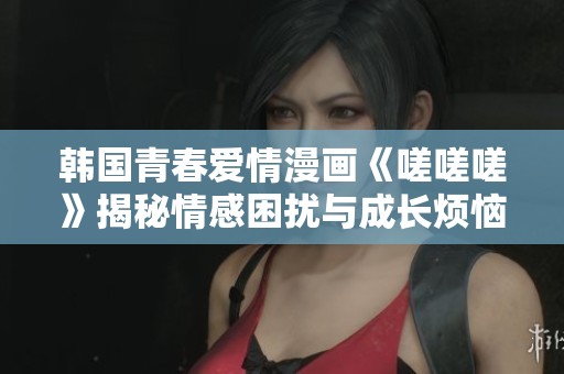 韩国青春爱情漫画《嗟嗟嗟》揭秘情感困扰与成长烦恼