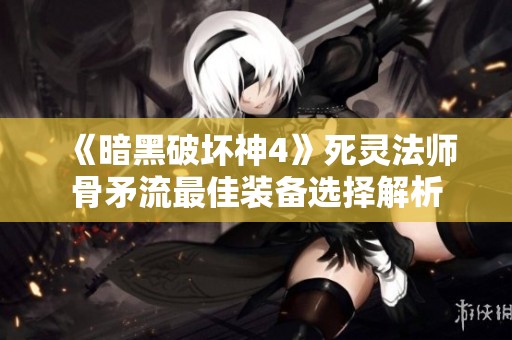 《暗黑破坏神4》死灵法师骨矛流最佳装备选择解析