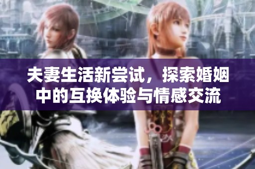 夫妻生活新尝试，探索婚姻中的互换体验与情感交流
