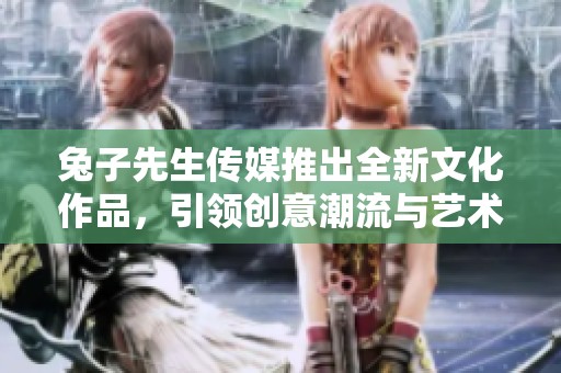 兔子先生传媒推出全新文化作品，引领创意潮流与艺术风尚
