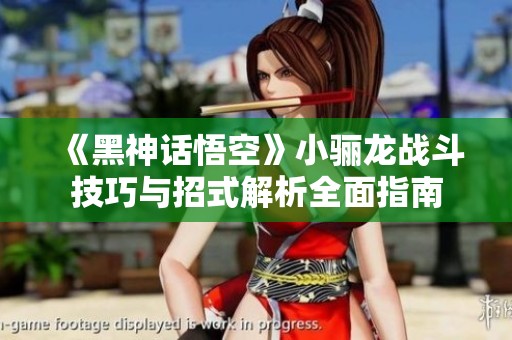 《黑神话悟空》小骊龙战斗技巧与招式解析全面指南