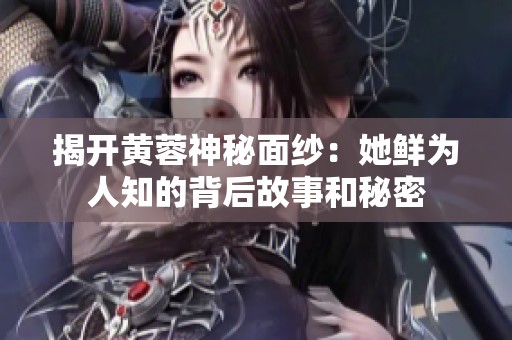 揭开黄蓉神秘面纱：她鲜为人知的背后故事和秘密