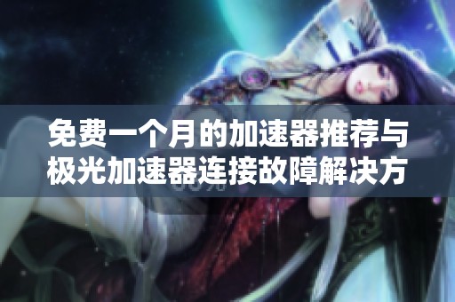 免费一个月的加速器推荐与极光加速器连接故障解决方法