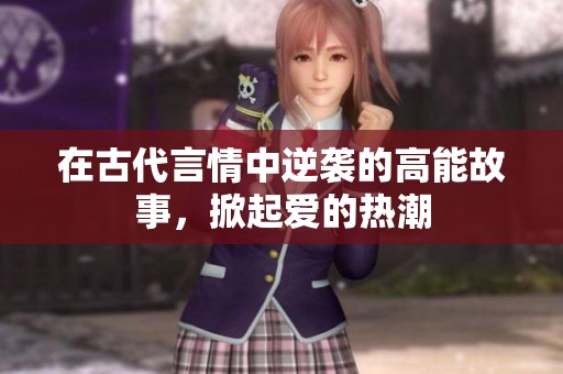 在古代言情中逆袭的高能故事，掀起爱的热潮