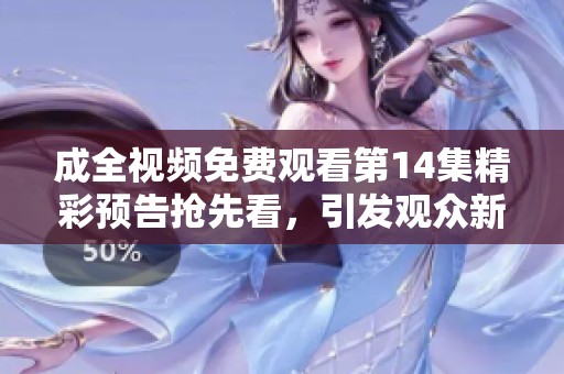 成全视频免费观看第14集精彩预告抢先看，引发观众新期待