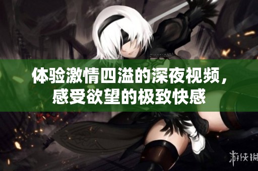 体验激情四溢的深夜视频，感受欲望的极致快感