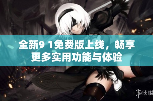 全新9 1免费版上线，畅享更多实用功能与体验