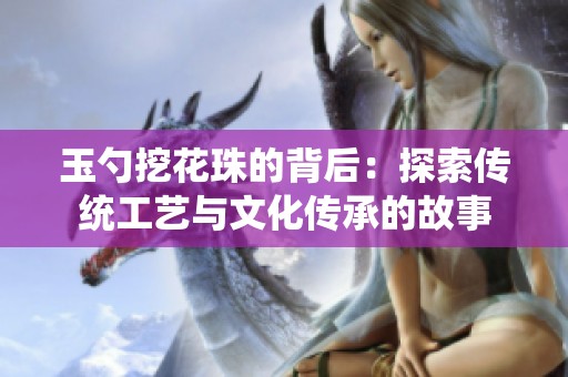 玉勺挖花珠的背后：探索传统工艺与文化传承的故事