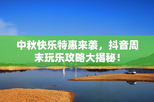 中秋快乐特惠来袭，抖音周末玩乐攻略大揭秘！