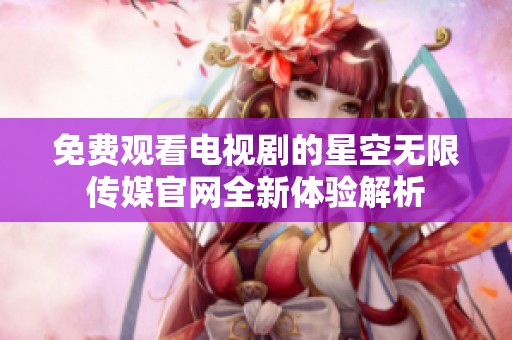免费观看电视剧的星空无限传媒官网全新体验解析