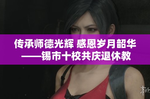 传承师德光辉 感恩岁月韶华 ——锡市十校共庆退休教师辉煌人生