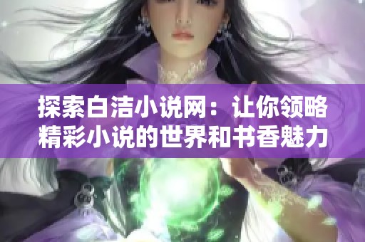 探索白洁小说网：让你领略精彩小说的世界和书香魅力