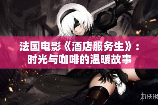 法国电影《酒店服务生》：时光与咖啡的温暖故事